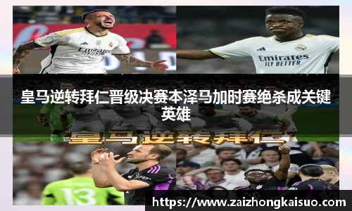 皇马逆转拜仁晋级决赛本泽马加时赛绝杀成关键英雄